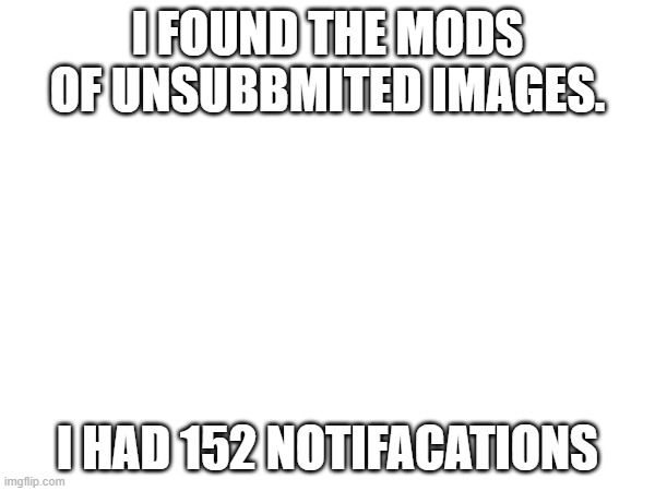 I FOUND THE MODS OF UNSUBBMITED IMAGES. I HAD 152 NOTIFACATIONS | made w/ Imgflip meme maker