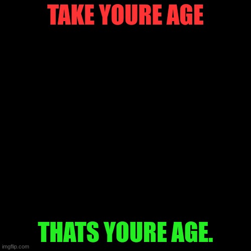 unfunny type sht | TAKE YOURE AGE; THATS YOURE AGE. | image tagged in redceon and leafe by sylceon | made w/ Imgflip meme maker