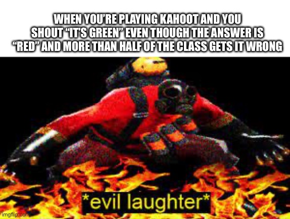>:D | WHEN YOU’RE PLAYING KAHOOT AND YOU SHOUT “IT’S GREEN” EVEN THOUGH THE ANSWER IS “RED” AND MORE THAN HALF OF THE CLASS GETS IT WRONG | image tagged in evil laughter,kahoot,xd | made w/ Imgflip meme maker