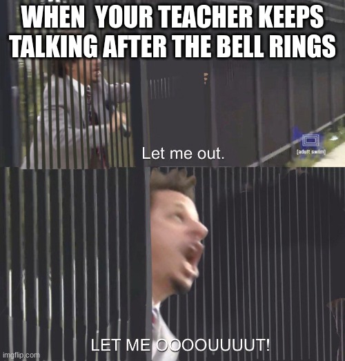 LET ME OUT | WHEN  YOUR TEACHER KEEPS TALKING AFTER THE BELL RINGS | image tagged in let me out | made w/ Imgflip meme maker