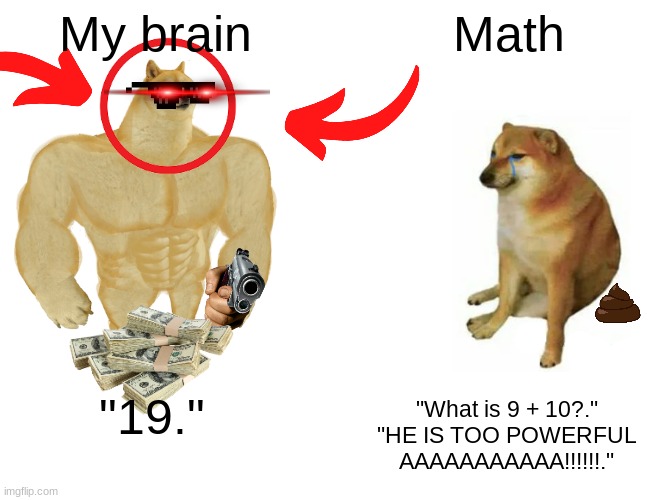 My brain vs math | My brain; Math; "19."; "What is 9 + 10?."
"HE IS TOO POWERFUL AAAAAAAAAAA!!!!!!." | image tagged in memes,buff doge vs cheems | made w/ Imgflip meme maker