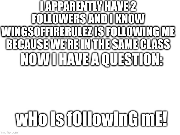 I APPARENTLY HAVE 2 FOLLOWERS AND I KNOW WINGSOFFIRERULEZ IS FOLLOWING ME BECAUSE WE’RE IN THE SAME CLASS; NOW I HAVE A QUESTION:; wHo Is fOllowInG mE! | made w/ Imgflip meme maker