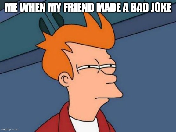 Futurama Fry | ME WHEN MY FRIEND MADE A BAD JOKE | image tagged in memes,futurama fry | made w/ Imgflip meme maker