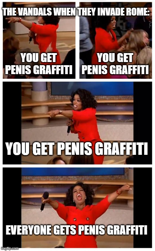 Oprah You Get A Car Everybody Gets A Car Meme | THE VANDALS WHEN THEY INVADE ROME:; YOU GET PENIS GRAFFITI; YOU GET PENIS GRAFFITI; YOU GET PENIS GRAFFITI; EVERYONE GETS PENIS GRAFFITI | image tagged in memes,oprah you get a car everybody gets a car | made w/ Imgflip meme maker