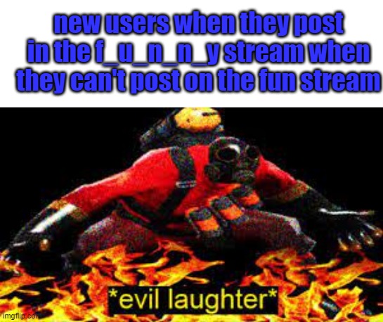 *evil laughter* | new users when they post in the f_u_n_n_y stream when they can't post on the fun stream | image tagged in evil laughter | made w/ Imgflip meme maker