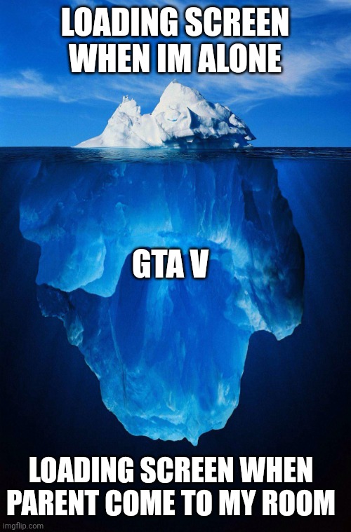 Ehh | LOADING SCREEN WHEN IM ALONE; GTA V; LOADING SCREEN WHEN PARENT COME TO MY ROOM | image tagged in iceberg,parents,gta,screenshot | made w/ Imgflip meme maker