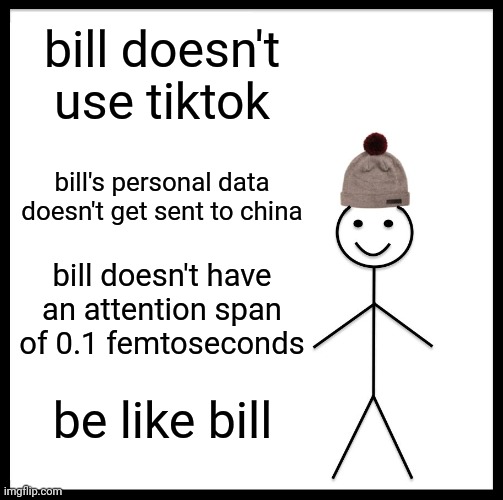 Seriously. Get off that stupid app. It isn't even all. | bill doesn't use tiktok; bill's personal data doesn't get sent to china; bill doesn't have an attention span of 0.1 femtoseconds; be like bill | image tagged in memes,be like bill,tiktok,funny,seriously | made w/ Imgflip meme maker