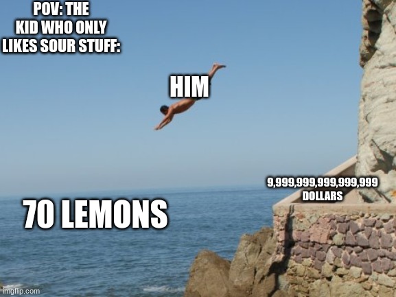 this is me | POV: THE KID WHO ONLY LIKES SOUR STUFF:; HIM; 9,999,999,999,999,999 DOLLARS; 70 LEMONS | image tagged in cliff diver | made w/ Imgflip meme maker