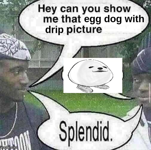 egg dog with
drip | made w/ Imgflip meme maker