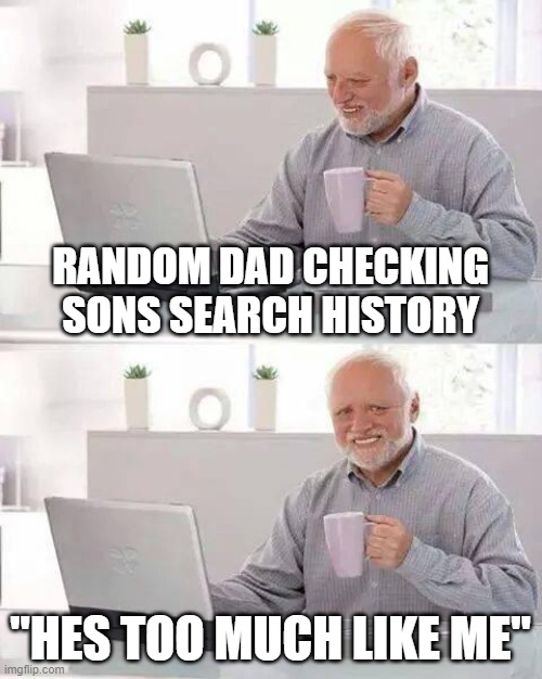 oof Secrets huh | RANDOM DAD CHECKING SONS SEARCH HISTORY; "HES TOO MUCH LIKE ME" | image tagged in memes,hide the pain harold,haha | made w/ Imgflip meme maker