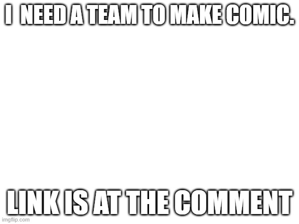 i need team | I  NEED A TEAM TO MAKE COMIC. LINK IS AT THE COMMENT | made w/ Imgflip meme maker