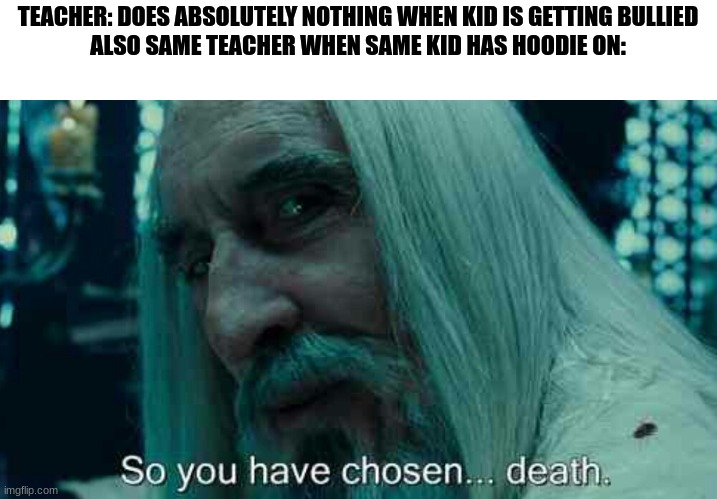 So you have chosen death | TEACHER: DOES ABSOLUTELY NOTHING WHEN KID IS GETTING BULLIED
ALSO SAME TEACHER WHEN SAME KID HAS HOODIE ON: | image tagged in so you have chosen death,teacher | made w/ Imgflip meme maker