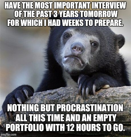Confession Bear Meme | HAVE THE MOST IMPORTANT INTERVIEW OF THE PAST 3 YEARS TOMORROW FOR WHICH I HAD WEEKS TO PREPARE.  NOTHING BUT PROCRASTINATION ALL THIS TIME  | image tagged in memes,confession bear,AdviceAnimals | made w/ Imgflip meme maker