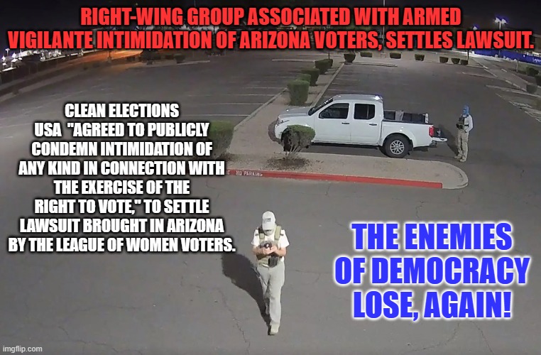 Do your part. In 2024 vote for the person and party of your choice. | RIGHT-WING GROUP ASSOCIATED WITH ARMED VIGILANTE INTIMIDATION OF ARIZONA VOTERS, SETTLES LAWSUIT. CLEAN ELECTIONS USA  "AGREED TO PUBLICLY CONDEMN INTIMIDATION OF ANY KIND IN CONNECTION WITH THE EXERCISE OF THE RIGHT TO VOTE," TO SETTLE LAWSUIT BROUGHT IN ARIZONA BY THE LEAGUE OF WOMEN VOTERS. THE ENEMIES OF DEMOCRACY LOSE, AGAIN! | image tagged in politics | made w/ Imgflip meme maker