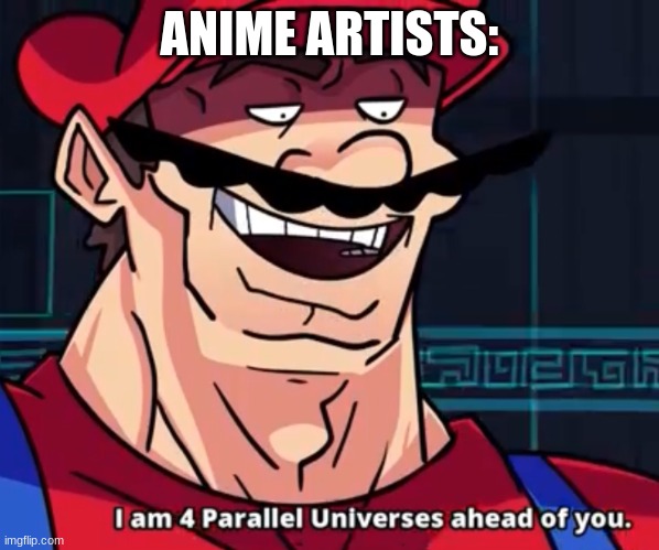 I Am 4 Parallel Universes Ahead Of You | ANIME ARTISTS: | image tagged in i am 4 parallel universes ahead of you | made w/ Imgflip meme maker