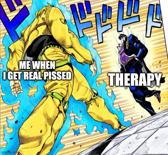 Jojo's Walk | THERAPY; ME WHEN I GET REAL PISSED | image tagged in jojo's walk | made w/ Imgflip meme maker