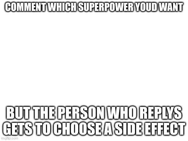 COMMENT WHICH SUPERPOWER YOUD WANT; BUT THE PERSON WHO REPLYS GETS TO CHOOSE A SIDE EFFECT | made w/ Imgflip meme maker