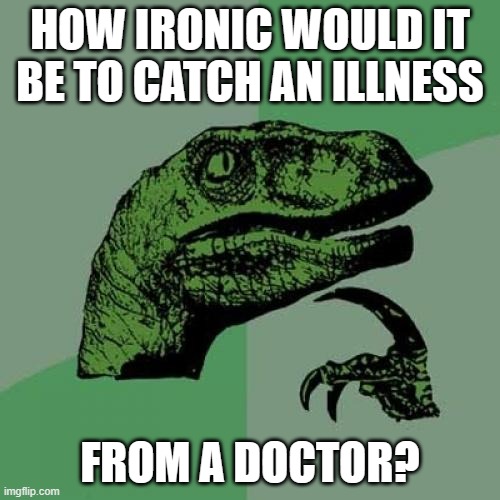 Well, yeah, I know. If the doctor is sick, then he (or she, if the doctor is a woman) would just stay home. | HOW IRONIC WOULD IT BE TO CATCH AN ILLNESS; FROM A DOCTOR? | image tagged in memes,philosoraptor,doctor,sickness,irony,so yeah | made w/ Imgflip meme maker