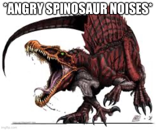 Communist Spinosaurus | *ANGRY SPINOSAUR NOISES* | image tagged in communist spinosaurus | made w/ Imgflip meme maker