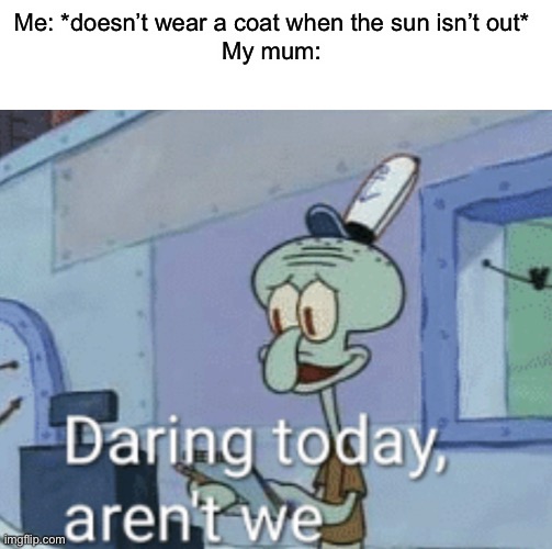Can anyone else relate? | Me: *doesn’t wear a coat when the sun isn’t out*
My mum: | image tagged in daring,memes,funny,relatable | made w/ Imgflip meme maker
