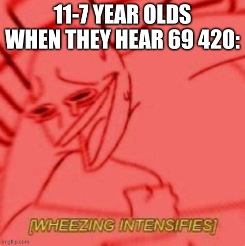 Wheezing intensifies | 11-7 YEAR OLDS WHEN THEY HEAR 69 420: | image tagged in wheezing intensifies | made w/ Imgflip meme maker