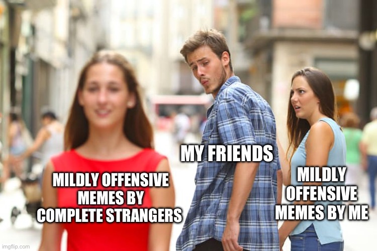 Just can’t win | MY FRIENDS; MILDLY OFFENSIVE MEMES BY ME; MILDLY OFFENSIVE MEMES BY COMPLETE STRANGERS | image tagged in distracted boyfriend,memes,offensive,jokes,dark humor,who would win | made w/ Imgflip meme maker