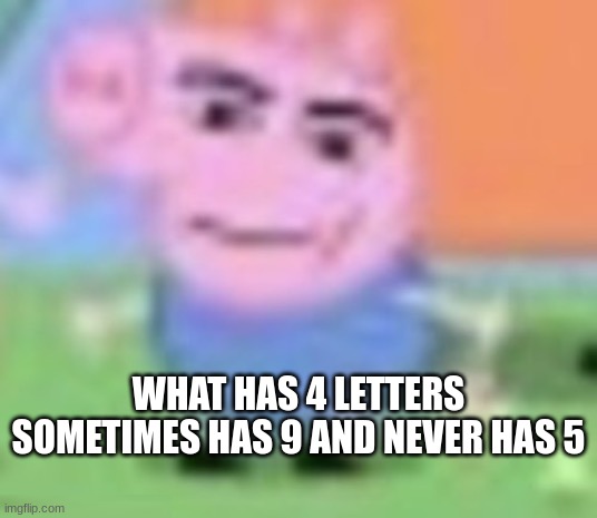 WHAT HAS 4 LETTERS SOMETIMES HAS 9 AND NEVER HAS 5 | made w/ Imgflip meme maker