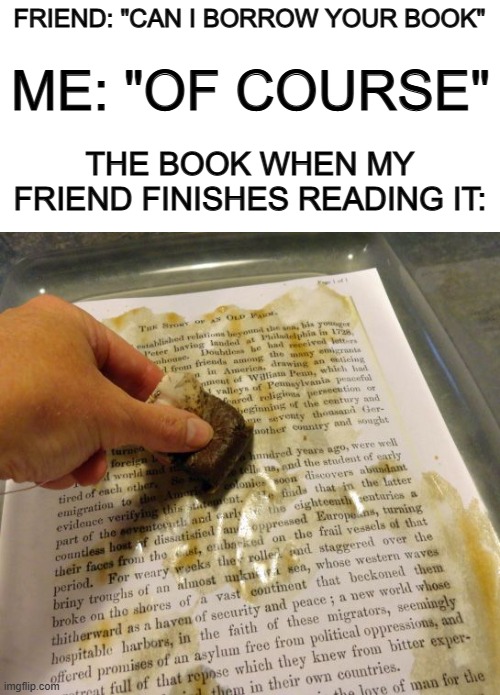 They ALWAYS ruin our belongings when we let them borrow stuff ;-; | ME: "OF COURSE"; FRIEND: "CAN I BORROW YOUR BOOK"; THE BOOK WHEN MY FRIEND FINISHES READING IT: | made w/ Imgflip meme maker
