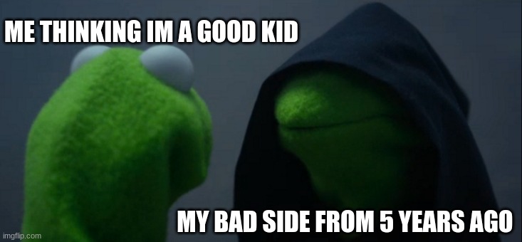 Just Me? | ME THINKING IM A GOOD KID; MY BAD SIDE FROM 5 YEARS AGO | image tagged in memes,evil kermit | made w/ Imgflip meme maker