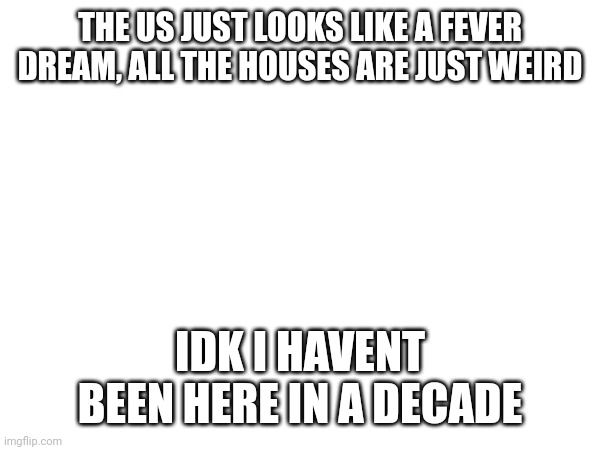 i miss italy | THE US JUST LOOKS LIKE A FEVER DREAM, ALL THE HOUSES ARE JUST WEIRD; IDK I HAVENT BEEN HERE IN A DECADE | made w/ Imgflip meme maker
