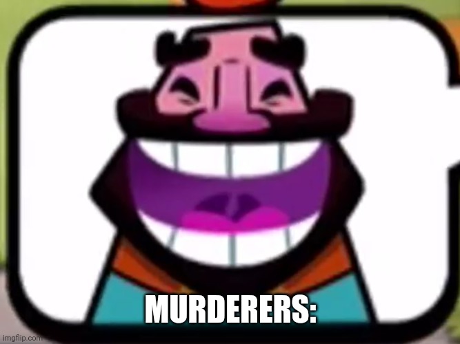 Clash Royale King laughing | MURDERERS: | image tagged in clash royale king laughing | made w/ Imgflip meme maker