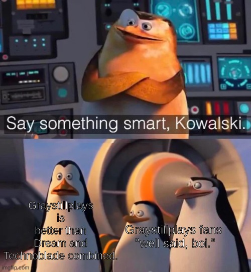 Say something smart Kowalski | Graystillplays is better than Dream and Technoblade combined. Graystillplays fans 
"well said, boi." | image tagged in say something smart kowalski | made w/ Imgflip meme maker