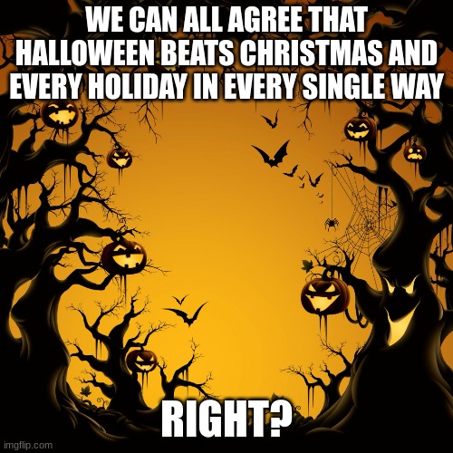 Halloween  | WE CAN ALL AGREE THAT HALLOWEEN BEATS CHRISTMAS AND EVERY HOLIDAY IN EVERY SINGLE WAY; RIGHT? | image tagged in halloween | made w/ Imgflip meme maker