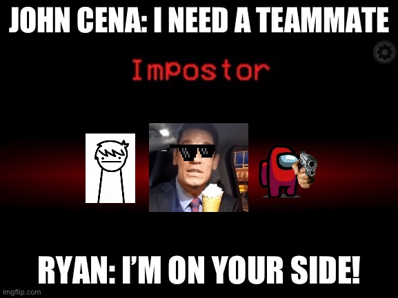Impostor | JOHN CENA: I NEED A TEAMMATE; RYAN: I’M ON YOUR SIDE! | image tagged in impostor | made w/ Imgflip meme maker