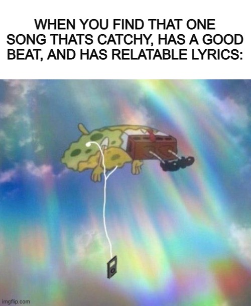 *-* | WHEN YOU FIND THAT ONE SONG THATS CATCHY, HAS A GOOD BEAT, AND HAS RELATABLE LYRICS: | image tagged in spongebob music levitating | made w/ Imgflip meme maker