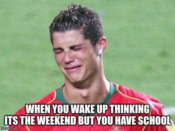 When You Wake Up Thinking Its The Weekend But You Actually Have School | WHEN YOU WAKE UP THINKING ITS THE WEEKEND BUT YOU HAVE SCHOOL | image tagged in cristiano ronaldo crying | made w/ Imgflip meme maker