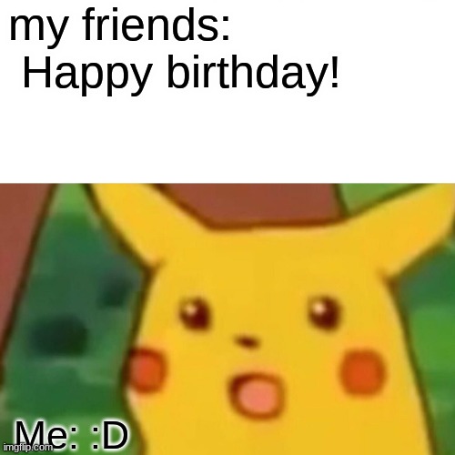 its my birthday today | my friends:

 Happy birthday! Me: :D | image tagged in memes,surprised pikachu | made w/ Imgflip meme maker