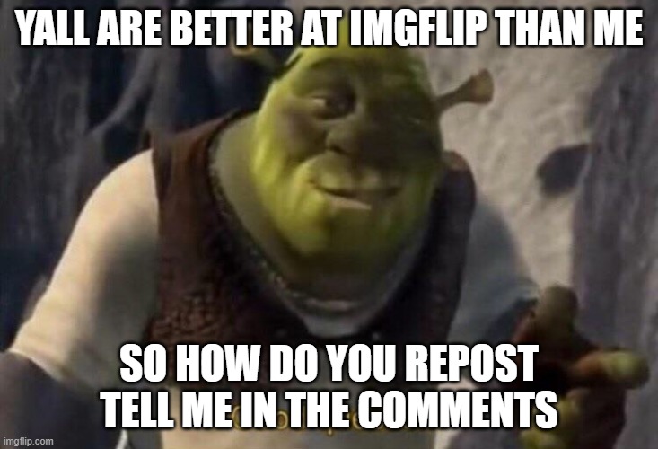 Shrek good question | YALL ARE BETTER AT IMGFLIP THAN ME; SO HOW DO YOU REPOST TELL ME IN THE COMMENTS | image tagged in shrek good question | made w/ Imgflip meme maker