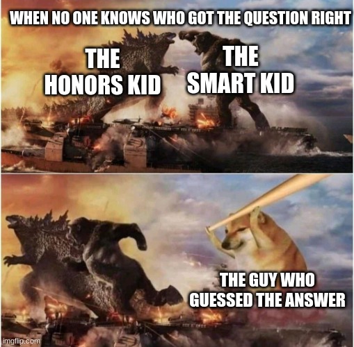 Hehe | WHEN NO ONE KNOWS WHO GOT THE QUESTION RIGHT; THE SMART KID; THE HONORS KID; THE GUY WHO GUESSED THE ANSWER | image tagged in kong godzilla doge | made w/ Imgflip meme maker