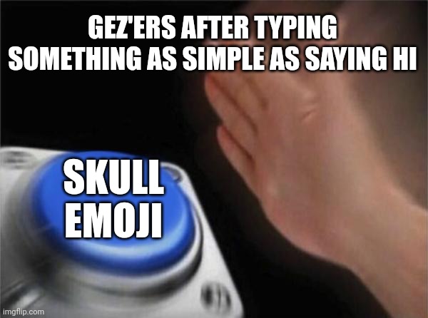 This is getting out of hand. | GEZ'ERS AFTER TYPING SOMETHING AS SIMPLE AS SAYING HI; SKULL EMOJI | image tagged in memes,blank nut button | made w/ Imgflip meme maker