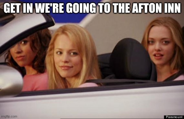 Get In Loser | GET IN WE'RE GOING TO THE AFTON INN | image tagged in get in loser | made w/ Imgflip meme maker