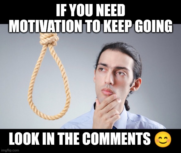 Look in the comments for some tips on how to keep going | IF YOU NEED MOTIVATION TO KEEP GOING; LOOK IN THE COMMENTS 😊 | image tagged in man pondering on hanging himself | made w/ Imgflip meme maker