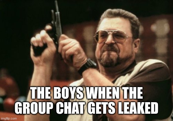 Never again | THE BOYS WHEN THE GROUP CHAT GETS LEAKED | image tagged in memes,am i the only one around here | made w/ Imgflip meme maker