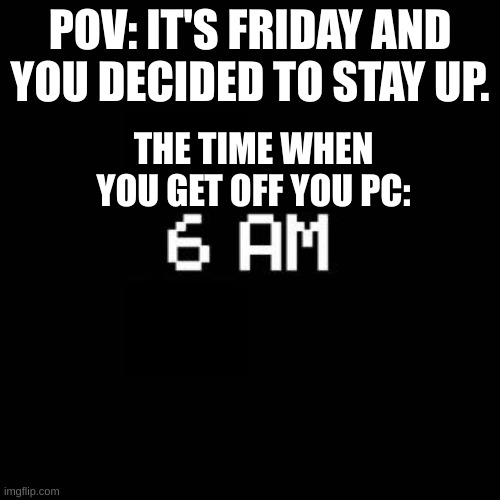 fnaf | POV: IT'S FRIDAY AND YOU DECIDED TO STAY UP. THE TIME WHEN YOU GET OFF YOU PC: | image tagged in fnaf | made w/ Imgflip meme maker