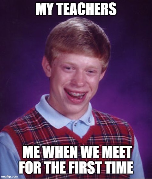 Bad Luck Brian | MY TEACHERS; ME WHEN WE MEET FOR THE FIRST TIME | image tagged in memes,bad luck brian | made w/ Imgflip meme maker