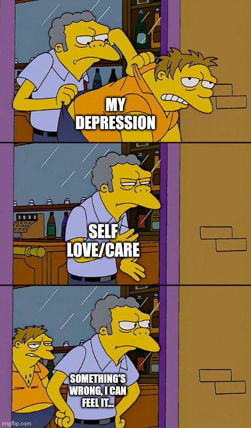 Moe throws Barney | MY DEPRESSION; SELF LOVE/CARE; SOMETHING'S WRONG, I CAN FEEL IT... | image tagged in moe throws barney | made w/ Imgflip meme maker