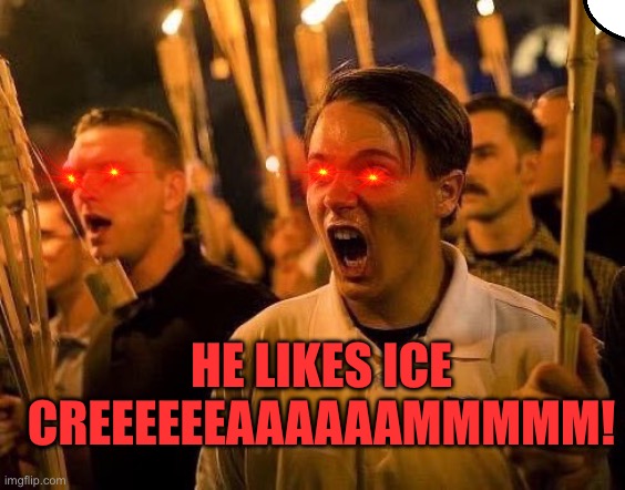 Triggered neo nazi | HE LIKES ICE CREEEEEEAAAAAAMMMMM! | image tagged in triggered neo nazi | made w/ Imgflip meme maker