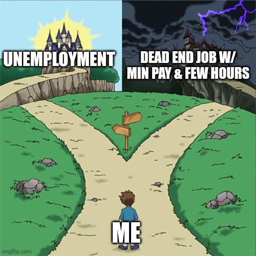 Two Paths | UNEMPLOYMENT; DEAD END JOB W/ MIN PAY & FEW HOURS; ME | image tagged in two paths | made w/ Imgflip meme maker