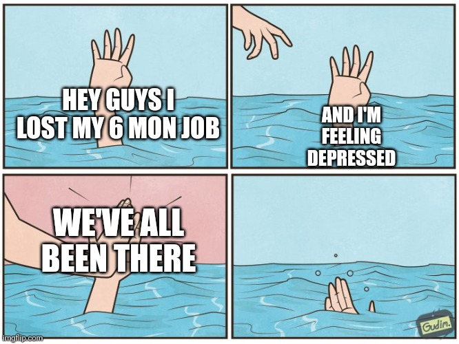 High five drown | HEY GUYS I LOST MY 6 MON JOB; AND I'M FEELING DEPRESSED; WE'VE ALL BEEN THERE | image tagged in high five drown | made w/ Imgflip meme maker