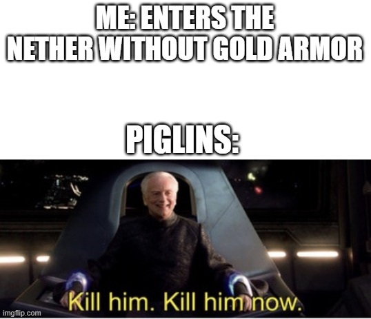 Kill him kill him now | ME: ENTERS THE NETHER WITHOUT GOLD ARMOR; PIGLINS: | image tagged in kill him kill him now,minecraft,nether | made w/ Imgflip meme maker